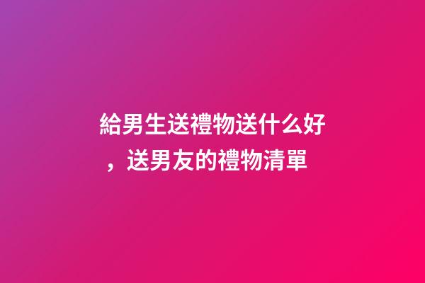 給男生送禮物送什么好，送男友的禮物清單